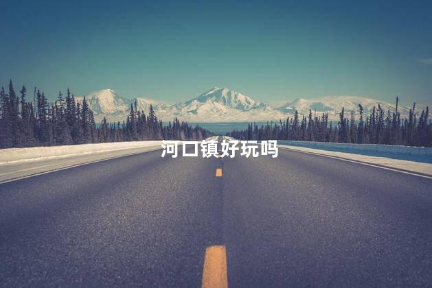 河口镇好玩吗