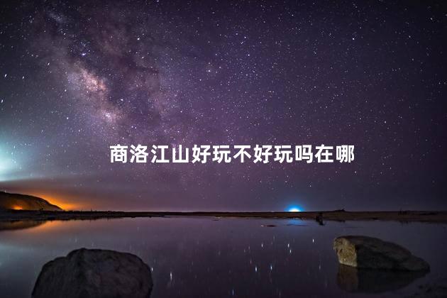 商洛江山好玩不好玩吗在哪