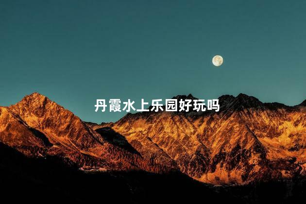 丹霞水上乐园好玩吗