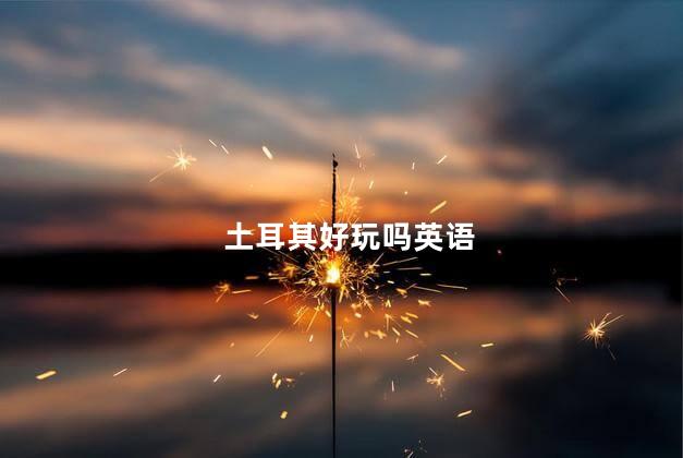 土耳其好玩吗英语
