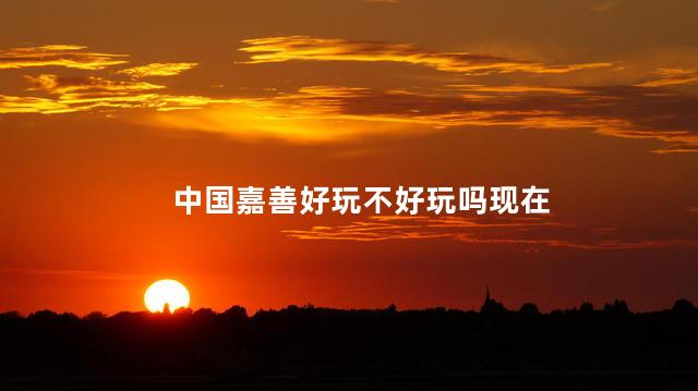 中国嘉善好玩不好玩吗现在