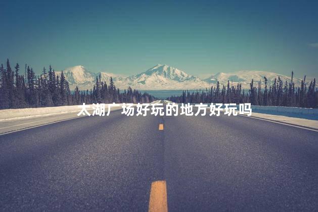 太湖广场好玩的地方好玩吗
