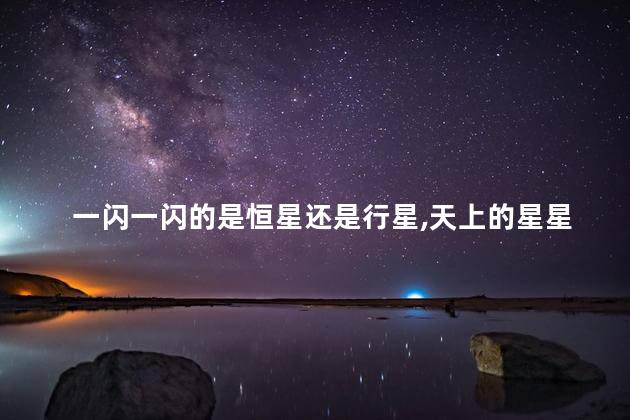 一闪一闪的是恒星还是行星，天上的星星其实是什么