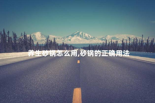 养生砂锅怎么用，砂锅的正确用法