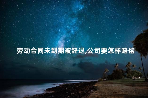 劳动合同未到期被辞退，公司要怎样赔偿给我