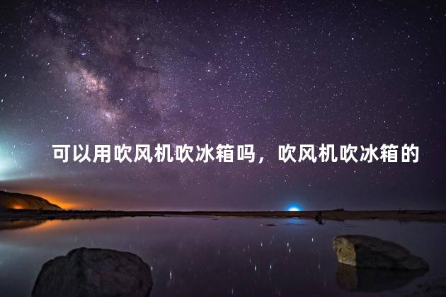可以用吹风机吹冰箱吗，吹风机吹冰箱的危害