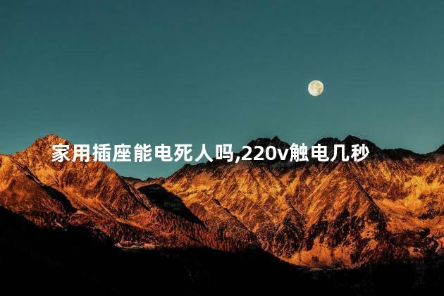 家用插座能电死人吗，220v触电几秒会死