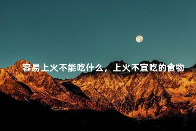 容易上火不能吃什么，上火不宜吃的食物