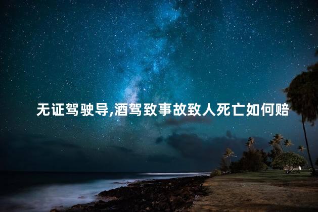 无证驾驶导，酒驾致事故致人死亡如何赔偿