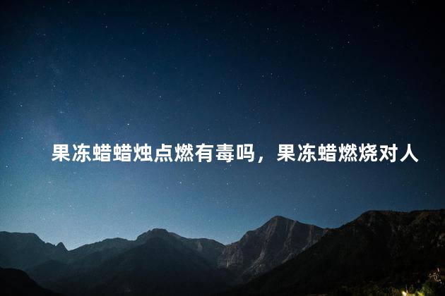果冻蜡蜡烛点燃有毒吗，果冻蜡燃烧对人体有害吗