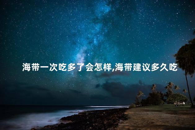 海带一次吃多了会怎样，海带建议多久吃一次