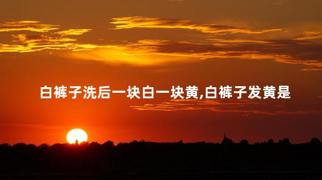 白裤子洗后一块白一块黄，白裤子发黄是什么原因