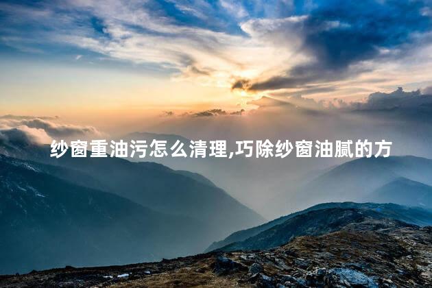 纱窗重油污怎么清理，巧除纱窗油腻的方法
