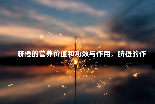 脐橙的营养价值和功效与作用，脐橙的作用与功效果