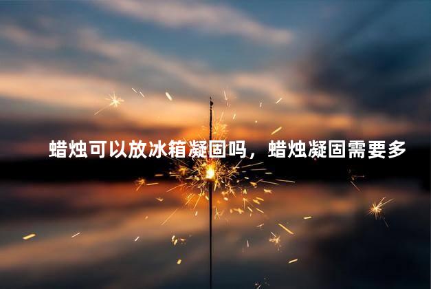 蜡烛可以放冰箱凝固吗，蜡烛凝固需要多久