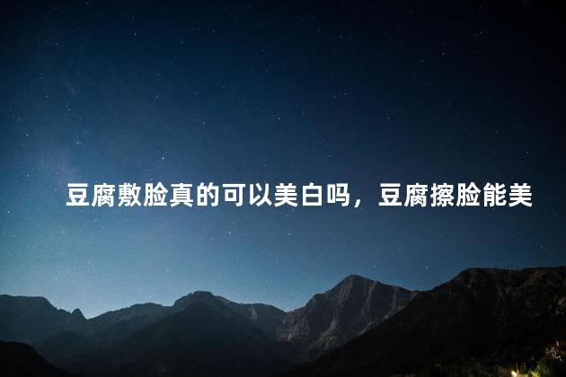豆腐敷脸真的可以美白吗，豆腐擦脸能美容吗