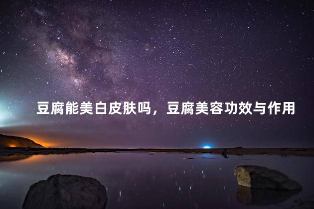 豆腐能美白皮肤吗，豆腐美容功效与作用