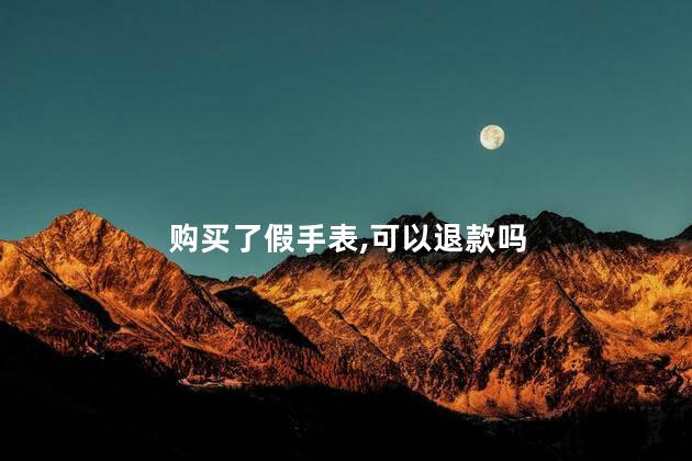 购买了假手表，可以退款吗