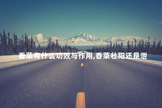 香菜有什么功效与作用，香菜壮阳还是泄阳