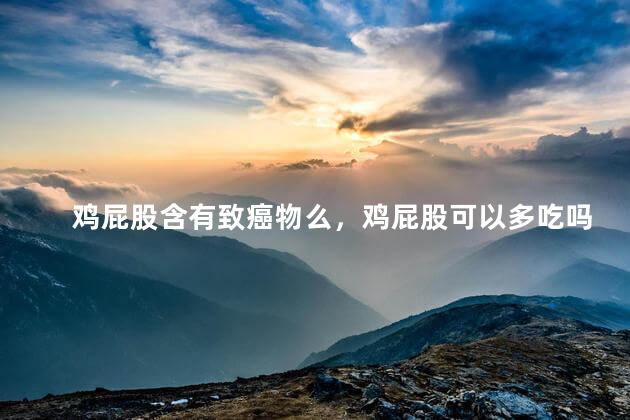 鸡屁股含有致癌物么，鸡屁股可以多吃吗